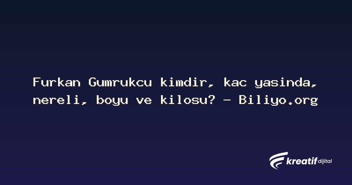 Furkan Gümrükçü kimdir, kaç yaşında, nereli, boyu ve kilosu? – Biliyo.org