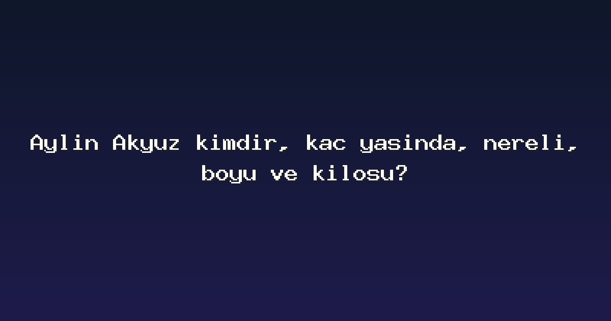 Aylin Akyüz kimdir, kaç yaşında, nereli, boyu ve kilosu?