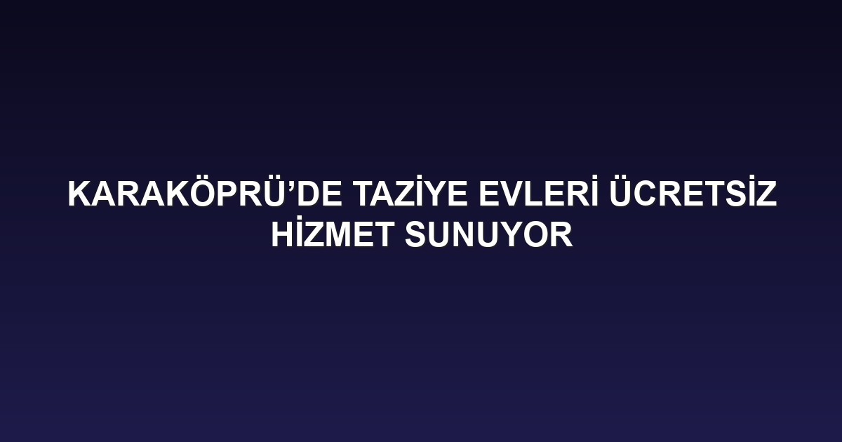 KARAKÖPRÜ’DE TAZİYE EVLERİ ÜCRETSİZ HİZMET SUNUYOR