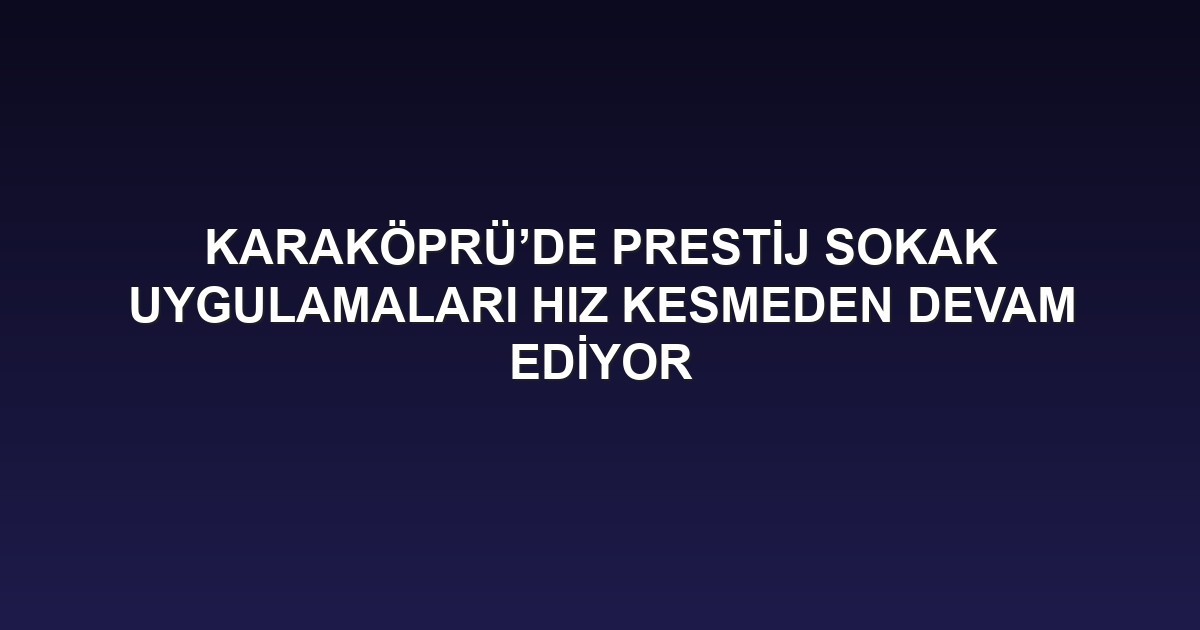 KARAKÖPRÜ’DE PRESTİJ SOKAK UYGULAMALARI HIZ KESMEDEN DEVAM EDİYOR