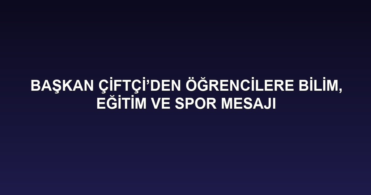 BAŞKAN ÇİFTÇİ’DEN ÖĞRENCİLERE BİLİM, EĞİTİM VE SPOR MESAJI