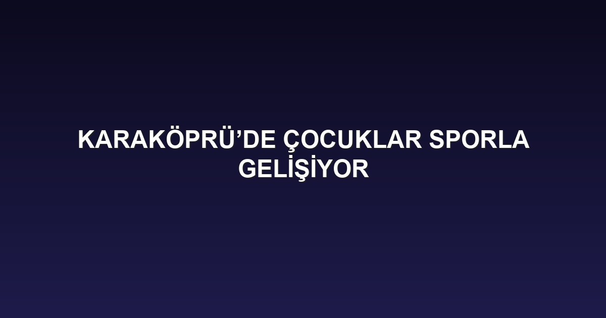 KARAKÖPRÜ’DE ÇOCUKLAR SPORLA GELİŞİYOR
