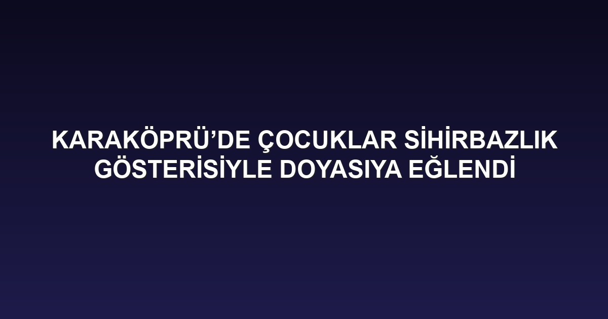 KARAKÖPRÜ’DE ÇOCUKLAR SİHİRBAZLIK GÖSTERİSİYLE DOYASIYA EĞLENDİ